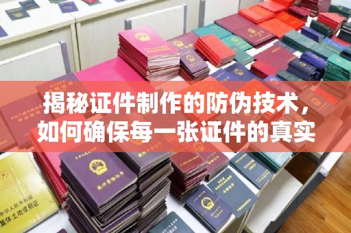巴塘揭秘证件制作的防伪技术，如何确保每一张证件的真实性